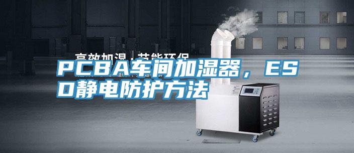 PCBA車間加濕器，ESD靜電防護方法