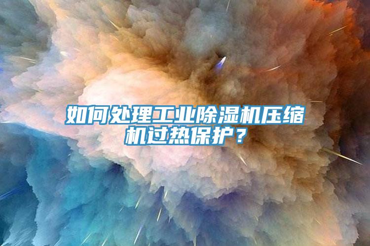 如何處理工業除濕機壓縮機過熱保護？