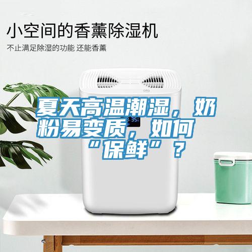 夏天高溫潮濕，奶粉易變質(zhì)，如何“保鮮”？