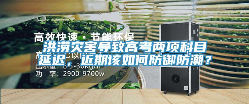 洪澇災(zāi)害導(dǎo)致高考兩項(xiàng)科目延遲，近期該如何防御防潮？