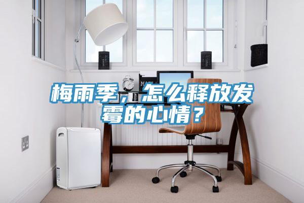 梅雨季，怎么釋放發(fā)霉的心情？