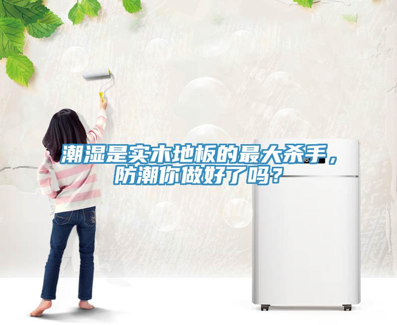 潮濕是實木地板的最大殺手，防潮你做好了嗎？