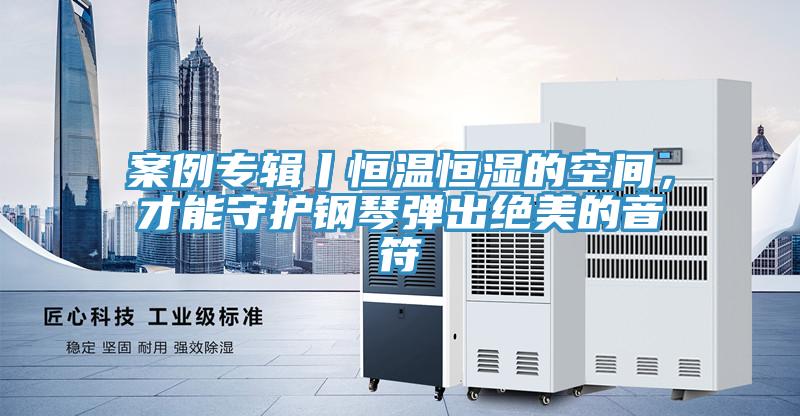 案例專輯丨恒溫恒濕的空間，才能守護鋼琴彈出絕美的音符