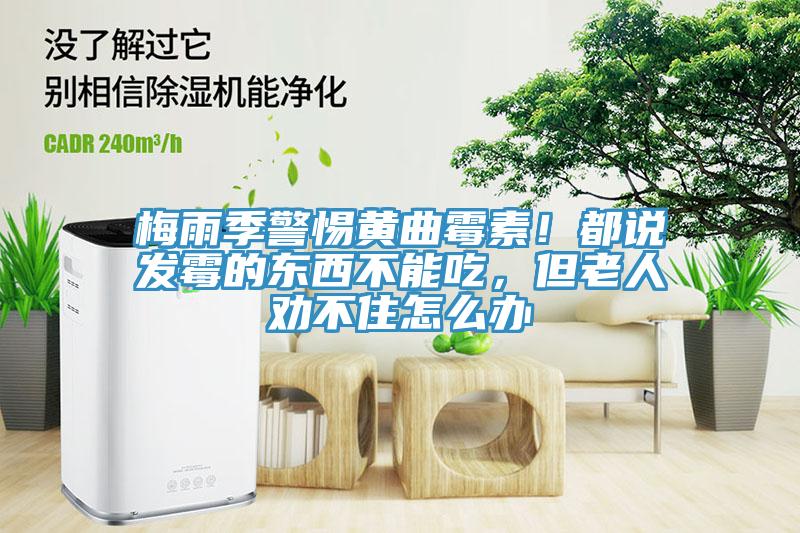 梅雨季警惕黃曲霉素！都說(shuō)發(fā)霉的東西不能吃，但老人勸不住怎么辦