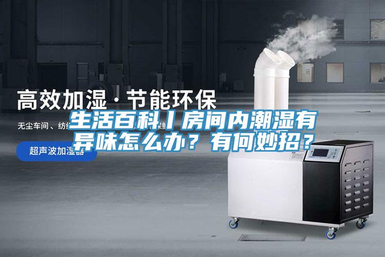 生活百科丨房間內(nèi)潮濕有異味怎么辦？有何妙招？