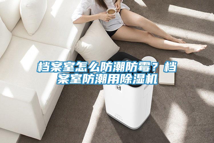 檔案室怎么防潮防霉？檔案室防潮用除濕機