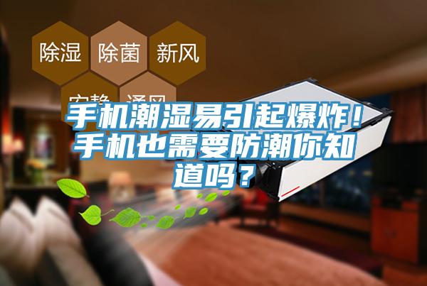 手機潮濕易引起爆炸！手機也需要防潮你知道嗎？