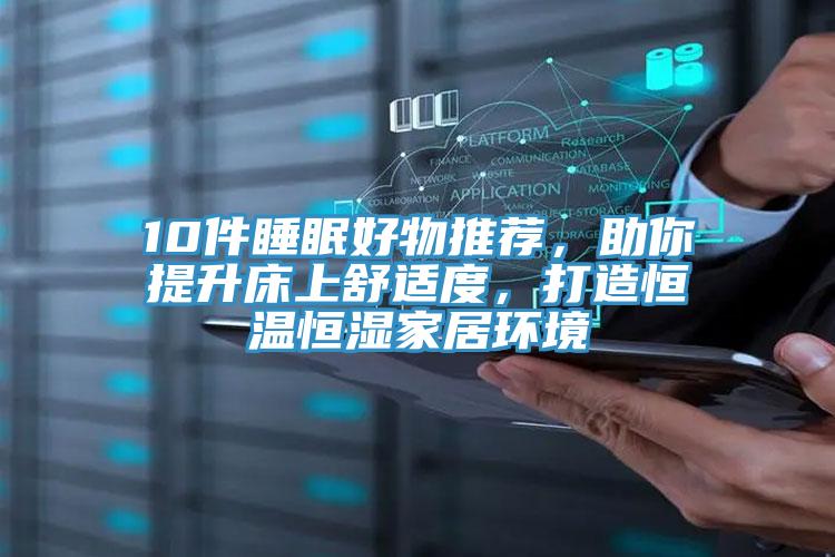 10件睡眠好物推薦，助你提升床上舒適度，打造恒溫恒濕家居環(huán)境