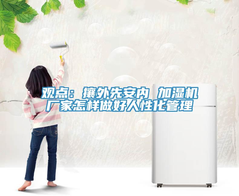 觀點：攘外先安內(nèi) 加濕機廠家怎樣做好人性化管理
