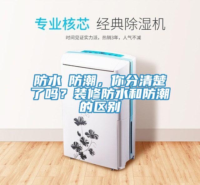 防水≠防潮，你分清楚了嗎？裝修防水和防潮的區別