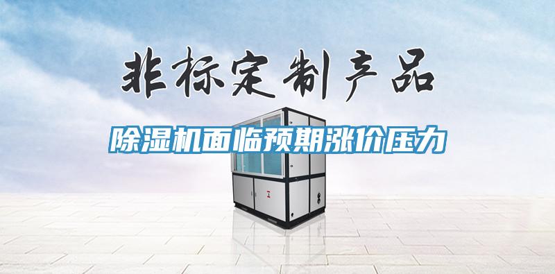 除濕機(jī)面臨預(yù)期漲價壓力