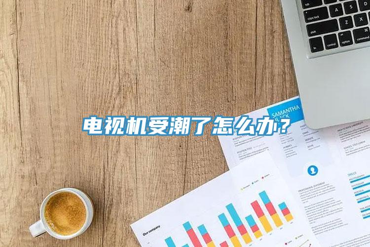 電視機(jī)受潮了怎么辦？