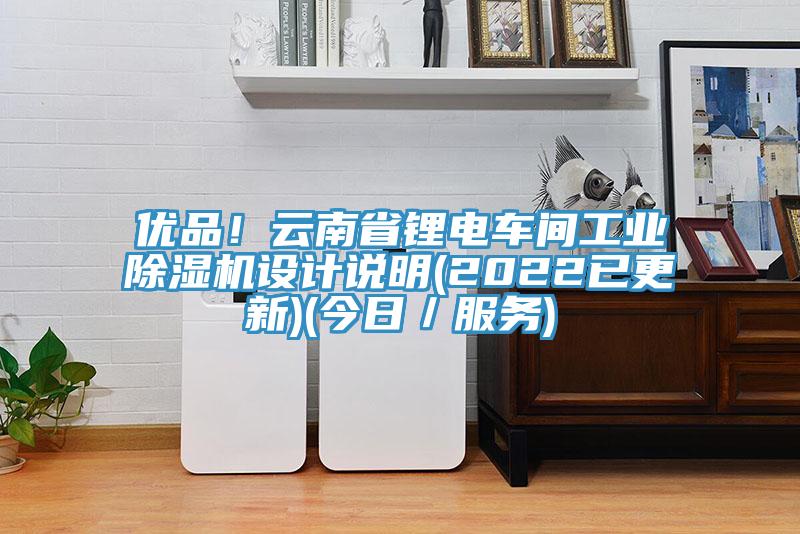 優(yōu)品！云南省鋰電車(chē)間工業(yè)除濕機(jī)設(shè)計(jì)說(shuō)明(2022已更新)(今日／服務(wù))