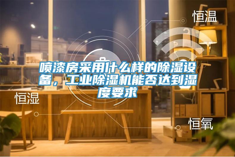 噴漆房采用什么樣的除濕設備，工業除濕機能否達到濕度要求