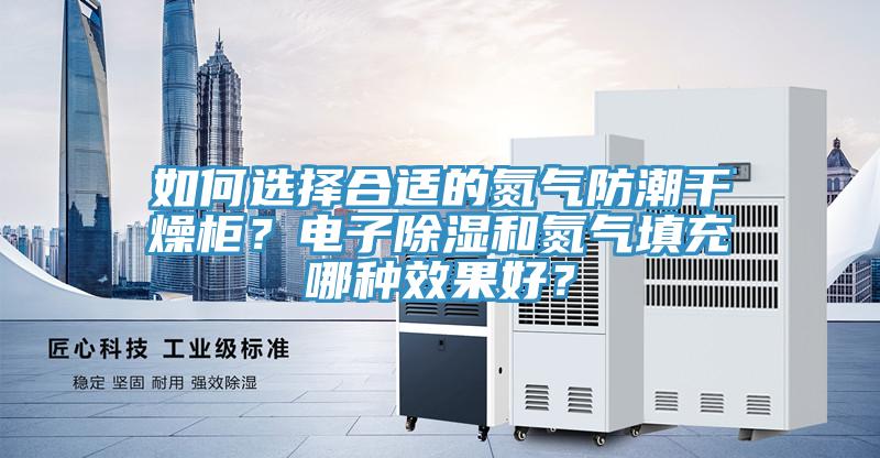 如何選擇合適的氮氣防潮干燥柜？電子除濕和氮氣填充哪種效果好？