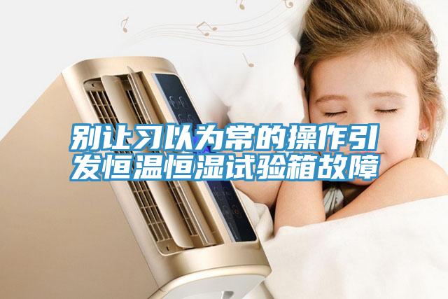 別讓習以為常的操作引發恒溫恒濕試驗箱故障