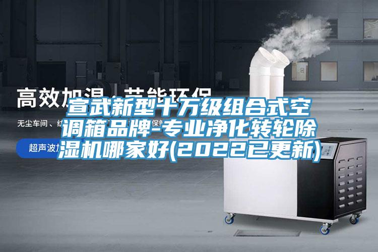宣武新型十萬級組合式空調(diào)箱品牌-專業(yè)凈化轉(zhuǎn)輪除濕機哪家好(2022已更新)