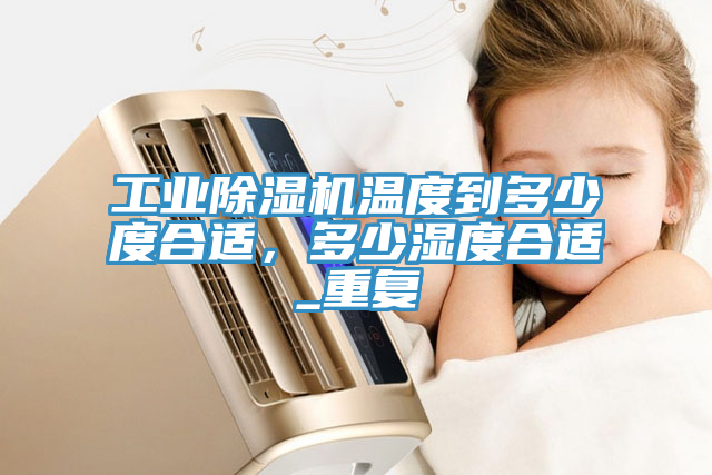 工業除濕機溫度到多少度合適，多少濕度合適_重復