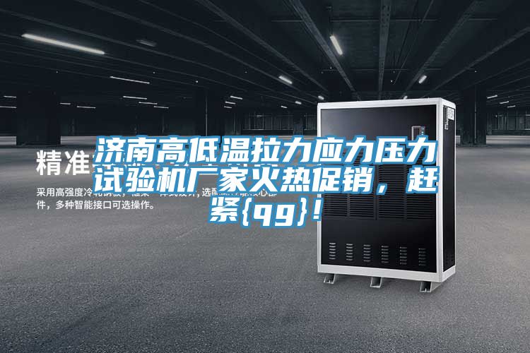 濟南高低溫拉力應(yīng)力壓力試驗機廠家火熱促銷，趕緊{qg}！