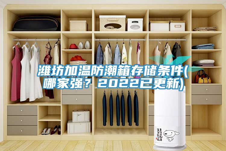 濰坊加溫防潮箱存儲條件(哪家強？2022已更新)