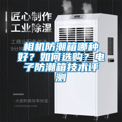 相機(jī)防潮箱哪種好？如何選購？電子防潮箱技術(shù)評測