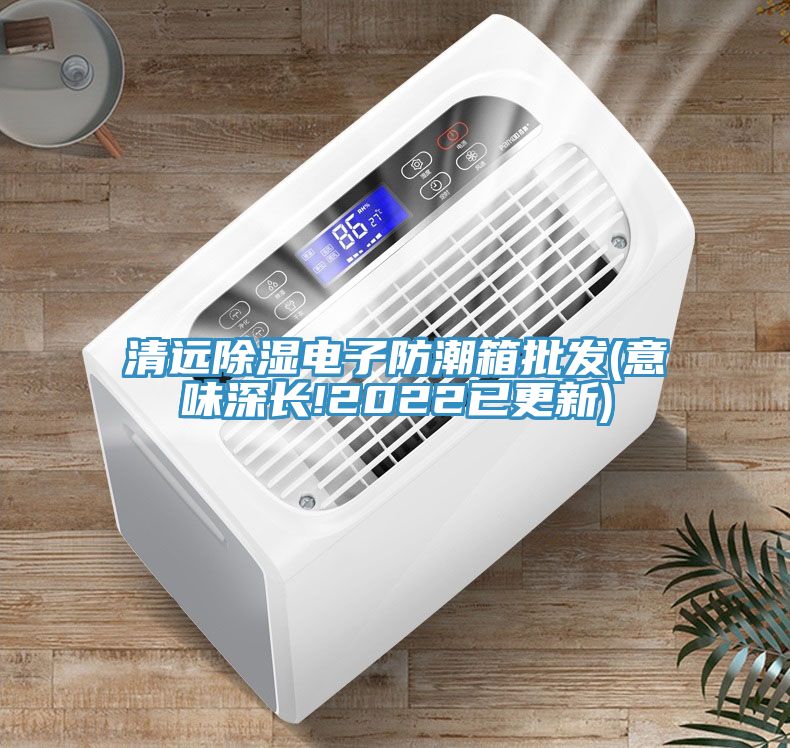 清遠除濕電子防潮箱批發(意味深長!2022已更新)