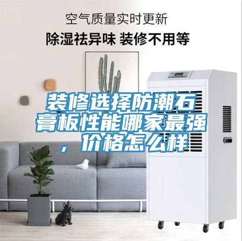裝修選擇防潮石膏板性能哪家最強，價格怎么樣