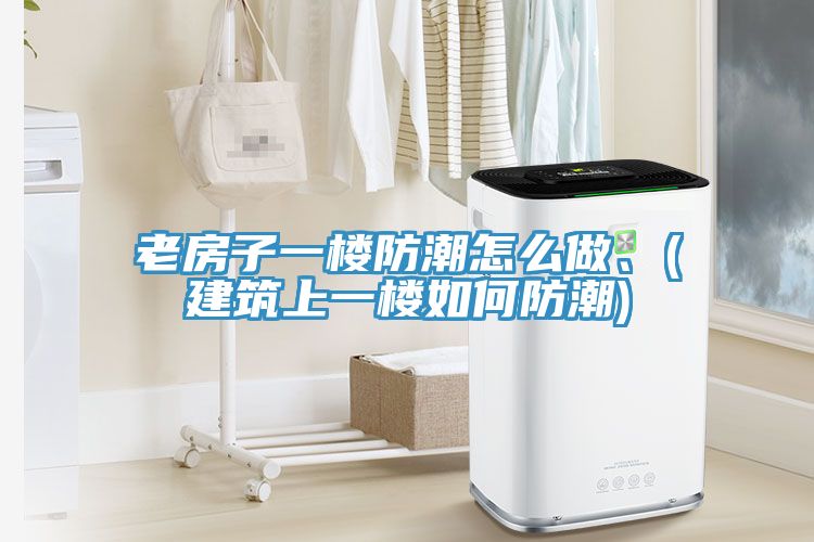 老房子一樓防潮怎么做、(建筑上一樓如何防潮)