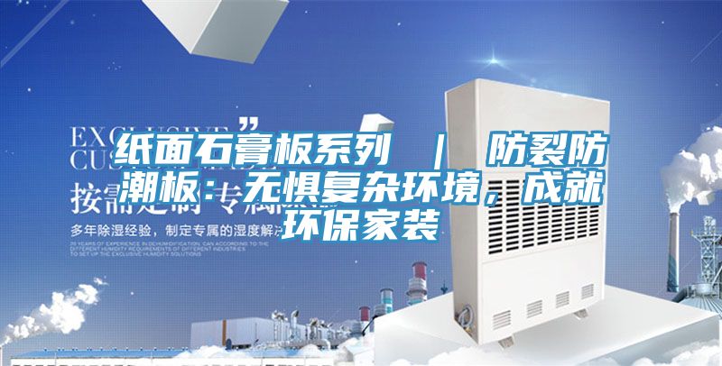 紙面石膏板系列 ｜ 防裂防潮板：無(wú)懼復(fù)雜環(huán)境，成就環(huán)保家裝