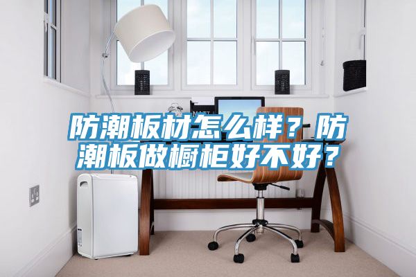 防潮板材怎么樣？防潮板做櫥柜好不好？