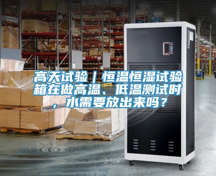 高天試驗｜恒溫恒濕試驗箱在做高溫、低溫測試時，水需要放出來嗎？