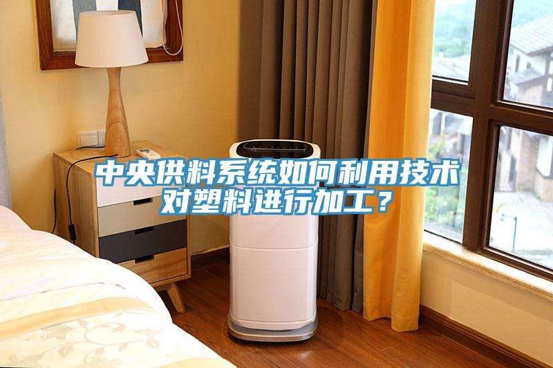 中央供料系統(tǒng)如何利用技術對塑料進行加工？