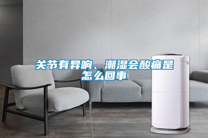 關(guān)節(jié)有異響、潮濕會(huì)酸痛是怎么回事